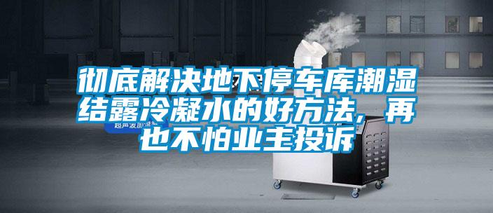 徹底解決地下停車庫潮濕結露冷凝水的好方法, 再也不怕業主投訴