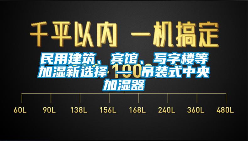 民用建築、賓館、寫字樓等加濕新選擇 — 吊裝式中央加濕器