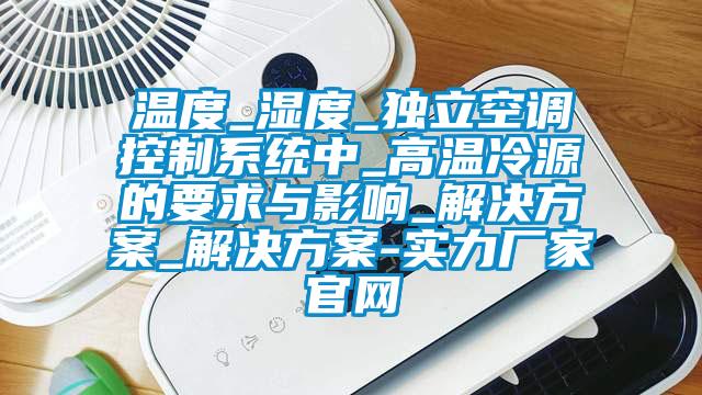 溫度_濕度_獨立空調控製係統中_高溫冷源的要求與影響_激情麻豆视频_激情麻豆视频-實力廠家官網