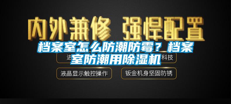 檔案室怎麽防潮防黴？檔案室防潮用麻豆视频免费看