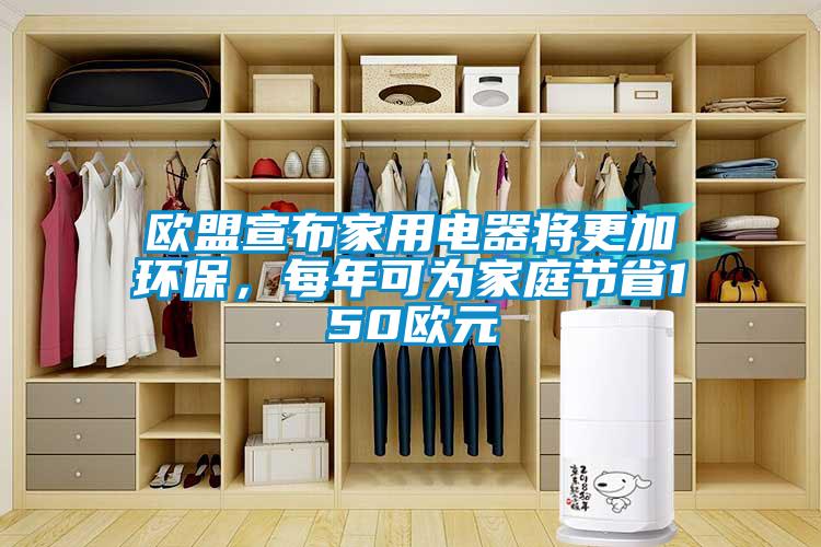 歐盟宣布家用電器將更加環保，每年可為家庭節省150歐元