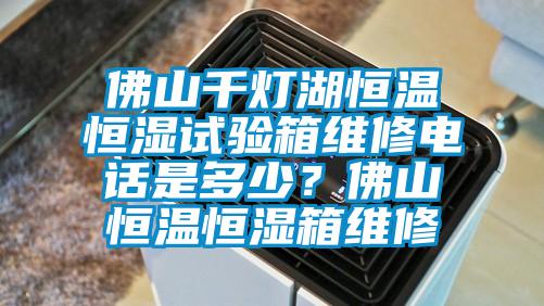 佛山千燈湖恒溫恒濕試驗箱維修電話是多少？佛山恒溫恒濕箱維修