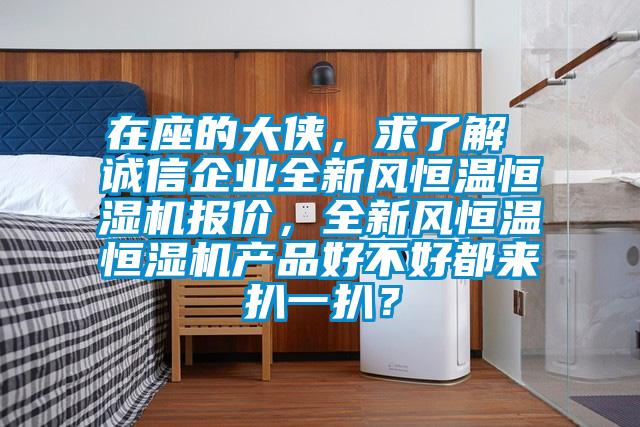 在座的大俠，求了解 誠信企業全新風恒溫恒濕機報價，全新風恒溫恒濕機產品好不好都來扒一扒？