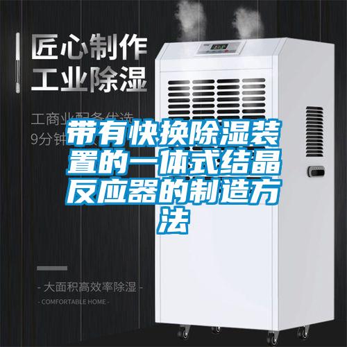 帶有快換除濕裝置的一體式結晶反應器的製造方法