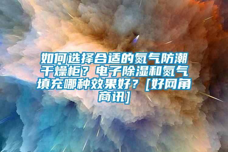 如何選擇合適的氮氣防潮幹燥櫃？電子除濕和氮氣填充哪種效果好？[好網角商訊]