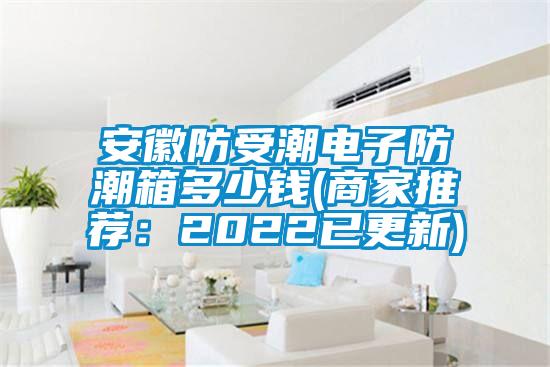 安徽防受潮電子防潮箱多少錢(商家推薦：2022已更新)