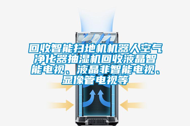 回收智能掃地機機器人空氣淨化器抽濕機回收液晶智能電視、液晶非智能電視、顯像管電視等