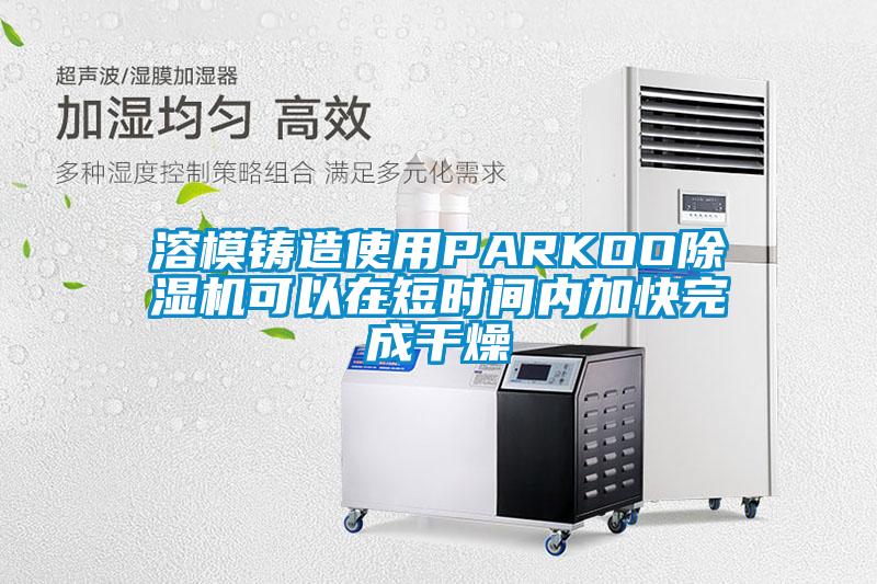 溶模鑄造使用PARKOO麻豆视频免费看可以在短時間內加快完成幹燥