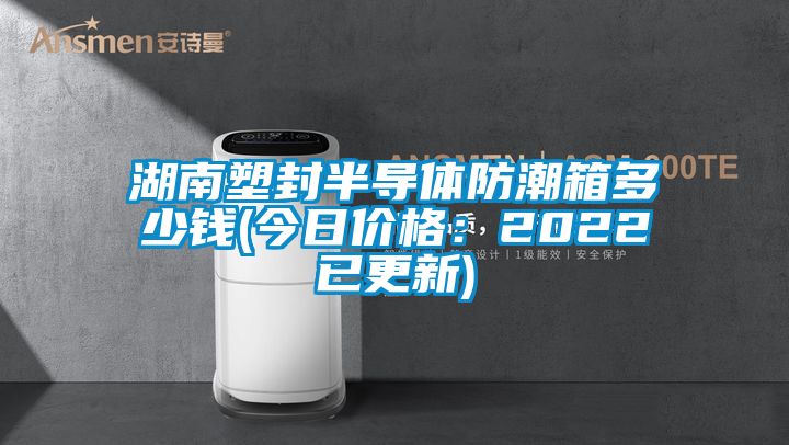 湖南塑封半導體防潮箱多少錢(今日價格：2022已更新)