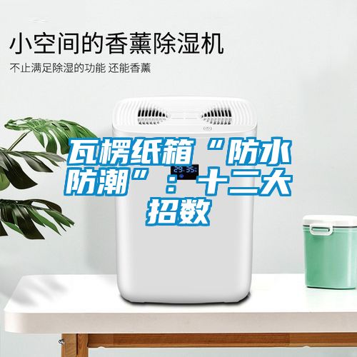 瓦楞紙箱“防水防潮”：十二大招數