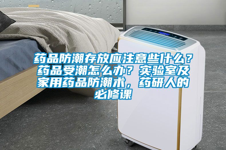 藥品防潮存放應注意些什麽？藥品受潮怎麽辦？實驗室及家用藥品防潮術，藥研人的必修課