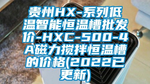 貴州HX-係列低溫智能恒溫槽批發價-HXC-500-4A磁力攪拌恒溫槽的價格(2022已更新)