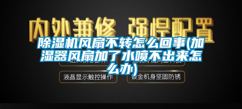 麻豆视频免费看風扇不轉怎麽回事(加濕器風扇加了水噴不出來怎麽辦)